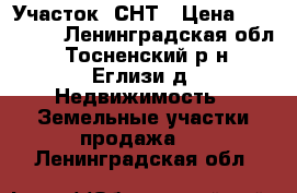 Участок  СНТ › Цена ­ 420 000 - Ленинградская обл., Тосненский р-н, Еглизи д. Недвижимость » Земельные участки продажа   . Ленинградская обл.